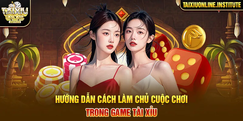 Hướng dẫn cách làm chủ cuộc chơi trong game Tài Xỉu